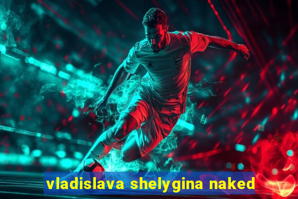 vladislava shelygina naked